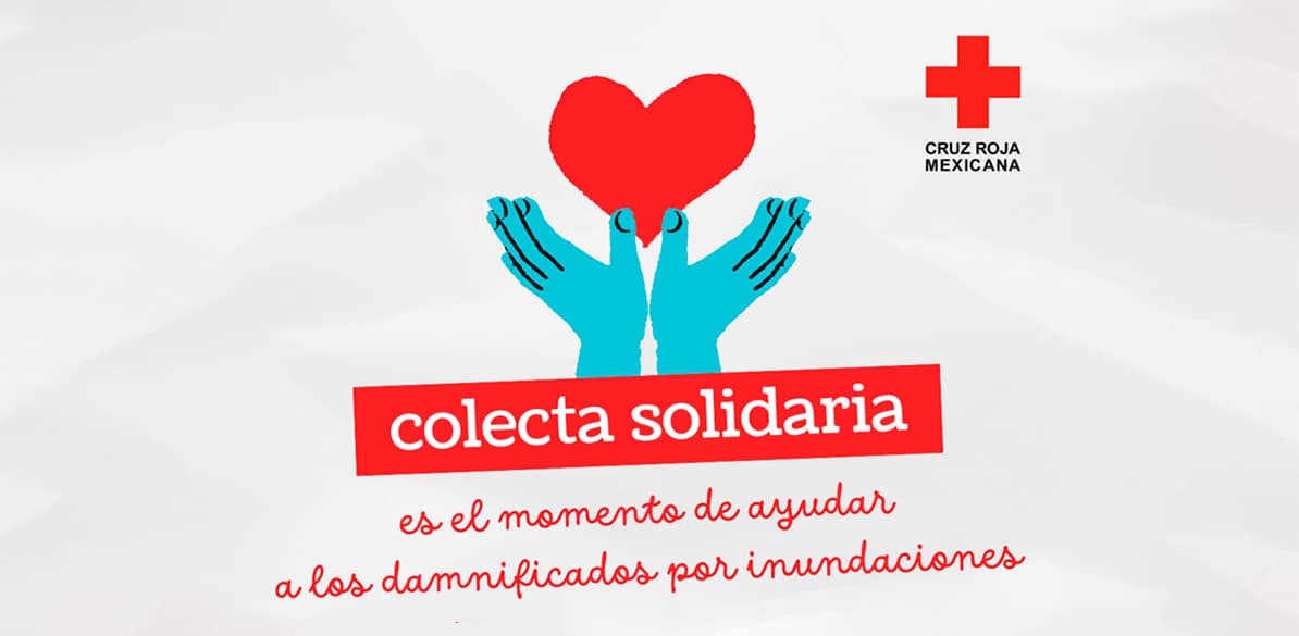 Inundaciones Cartel promocional de la Cruz Roja Mexicana que destaca la campaña "Colecta Solidaria". En la imagen, dos manos de color turquesa sostienen un corazón rojo, con el texto en rojo que dice “colecta solidaria” y “es el momento de ayudar a los damnificados por inundaciones”. Al lado derecho se muestra el logotipo de la Cruz Roja Mexicana.